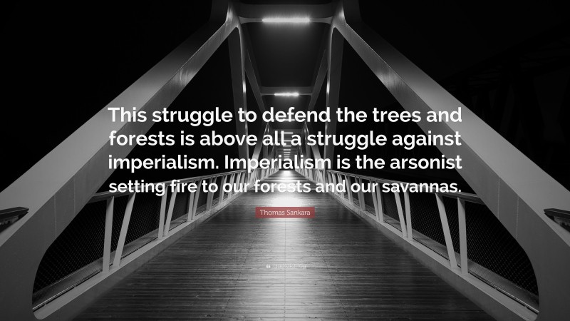 Thomas Sankara Quote: “This struggle to defend the trees and forests is above all a struggle against imperialism. Imperialism is the arsonist setting fire to our forests and our savannas.”