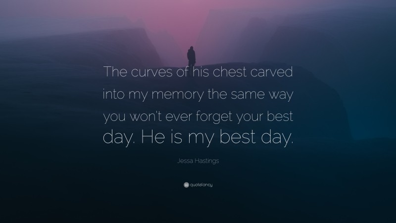 Jessa Hastings Quote: “The curves of his chest carved into my memory the same way you won’t ever forget your best day. He is my best day.”