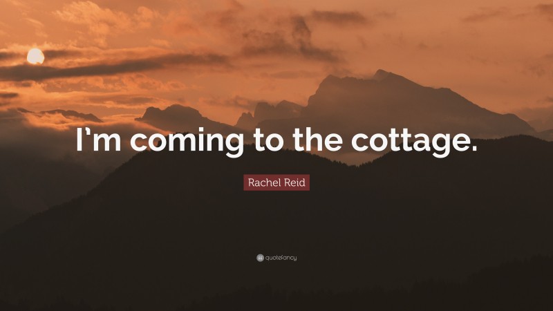 Rachel Reid Quote: “I’m coming to the cottage.”