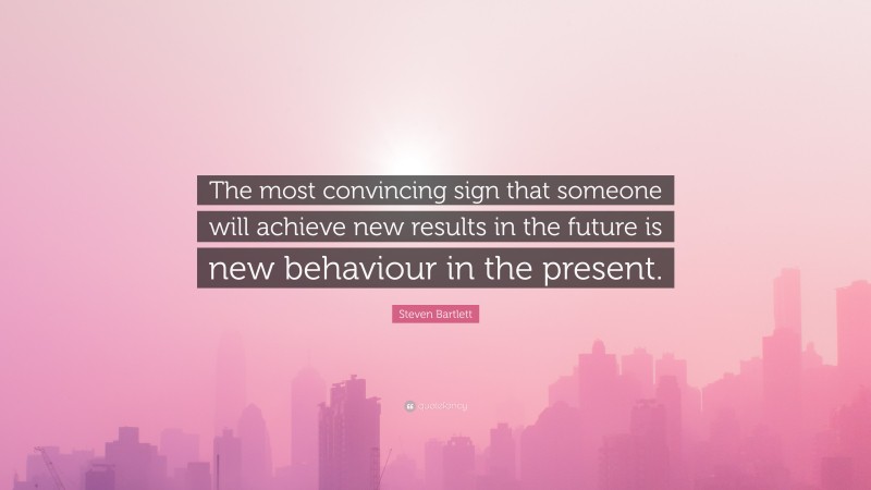 Steven Bartlett Quote: “The most convincing sign that someone will achieve new results in the future is new behaviour in the present.”