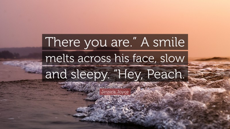 Jessica Joyce Quote: “There you are.” A smile melts across his face, slow and sleepy. “Hey, Peach.”