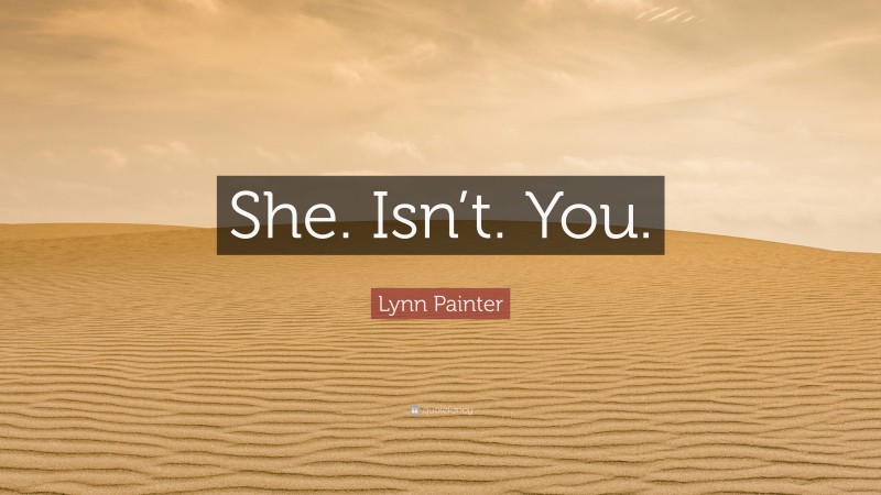 Lynn Painter Quote: “She. Isn’t. You.”