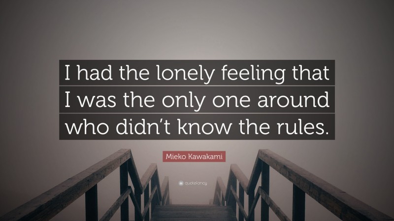 Mieko Kawakami Quote: “I had the lonely feeling that I was the only one around who didn’t know the rules.”