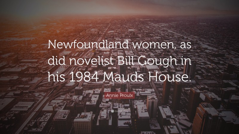 Annie Proulx Quote: “Newfoundland women, as did novelist Bill Gough in his 1984 Mauds House.”
