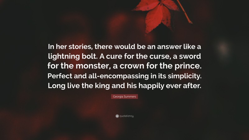 Georgia Summers Quote: “In her stories, there would be an answer like a lightning bolt. A cure for the curse, a sword for the monster, a crown for the prince. Perfect and all-encompassing in its simplicity. Long live the king and his happily ever after.”