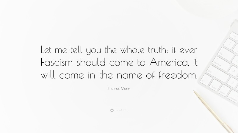 Thomas Mann Quote: “Let me tell you the whole truth: if ever Fascism should come to America, it will come in the name of freedom.”
