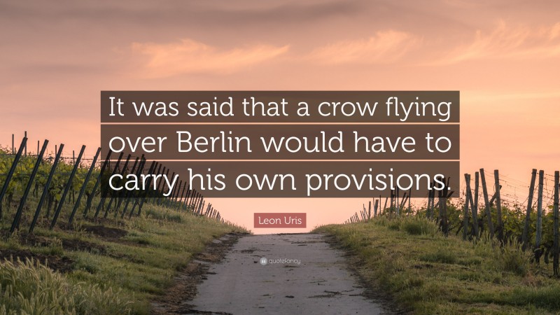 Leon Uris Quote: “It was said that a crow flying over Berlin would have to carry his own provisions.”