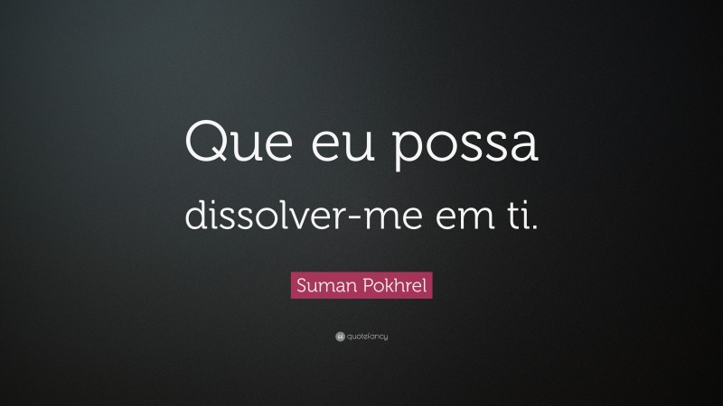 Suman Pokhrel Quote: “Que eu possa dissolver-me em ti.”