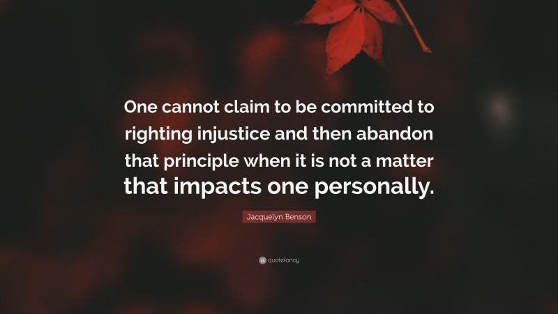 Jacquelyn Benson Quote: “One cannot claim to be committed to righting injustice and then abandon that principle when it is not a matter that impacts one personally.”