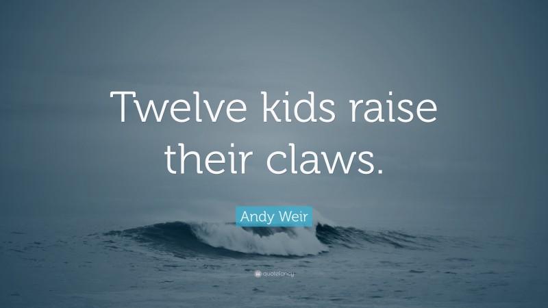 Andy Weir Quote: “Twelve kids raise their claws.”
