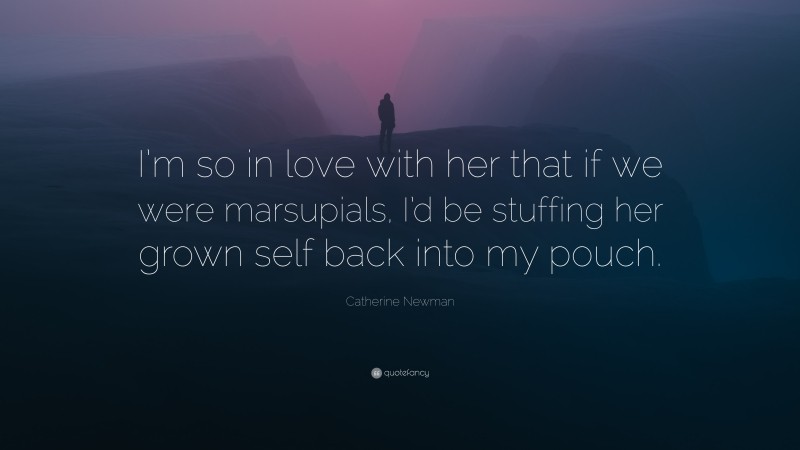Catherine Newman Quote: “I’m so in love with her that if we were marsupials, I’d be stuffing her grown self back into my pouch.”