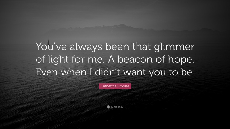Catherine Cowles Quote: “You’ve always been that glimmer of light for me. A beacon of hope. Even when I didn’t want you to be.”