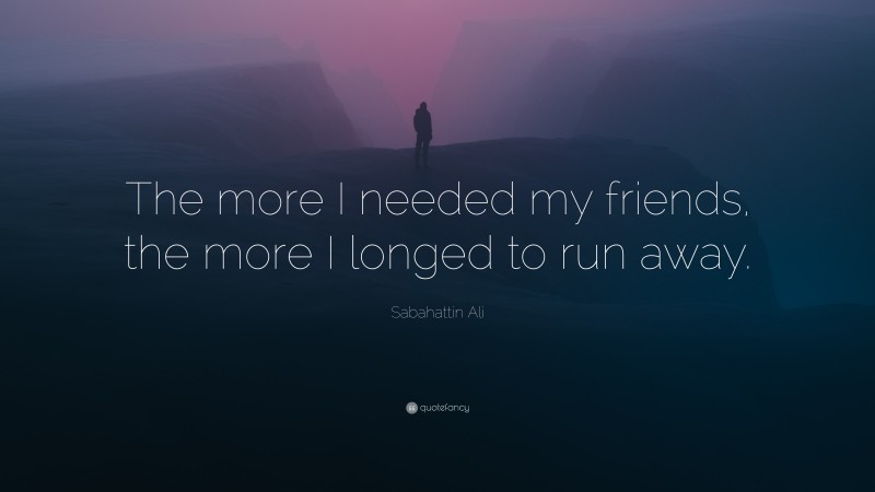 Sabahattin Ali Quote: “The more I needed my friends, the more I longed to run away.”