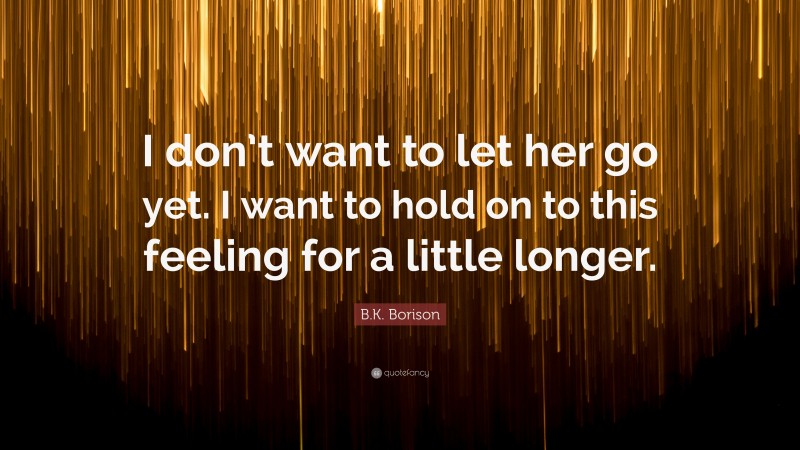 B.K. Borison Quote: “I don’t want to let her go yet. I want to hold on to this feeling for a little longer.”