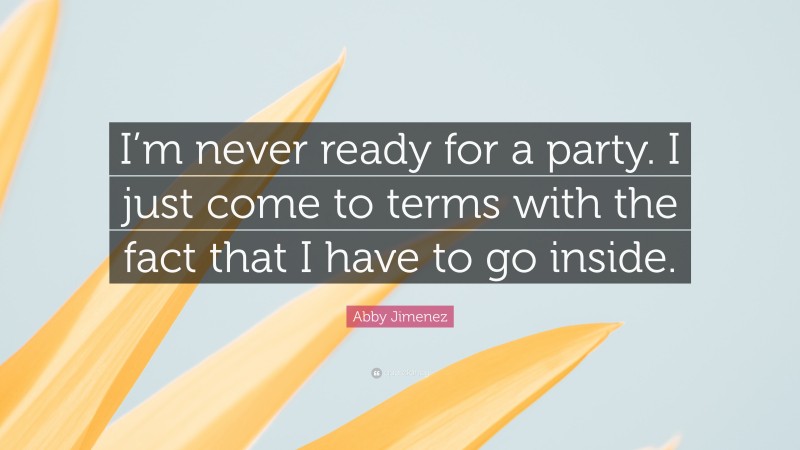 Abby Jimenez Quote: “I’m never ready for a party. I just come to terms with the fact that I have to go inside.”