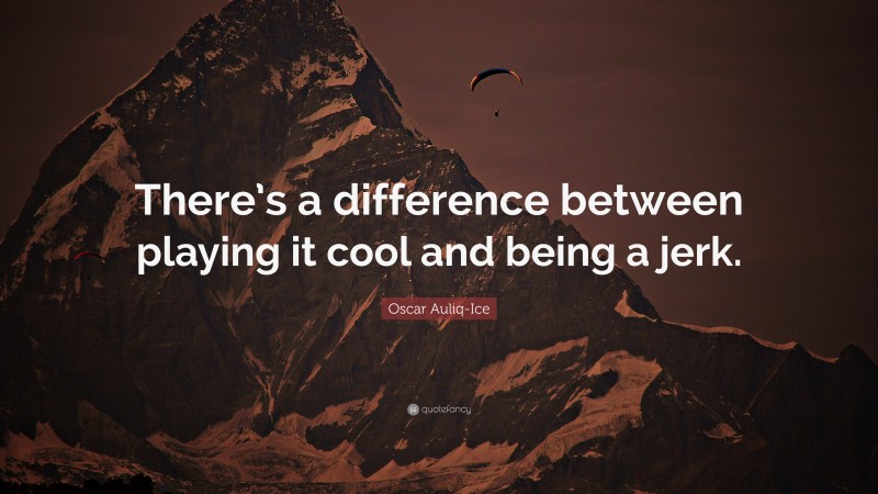 Oscar Auliq-Ice Quote: “There’s a difference between playing it cool and being a jerk.”