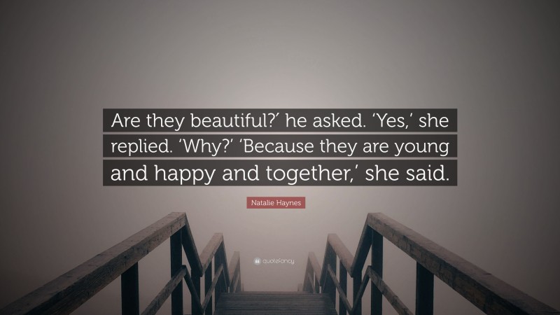 Natalie Haynes Quote: “Are they beautiful?′ he asked. ‘Yes,’ she replied. ‘Why?’ ‘Because they are young and happy and together,’ she said.”