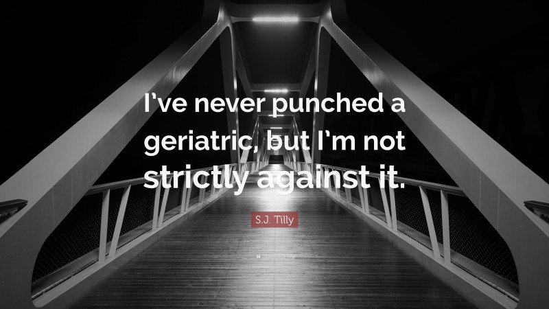 S.J. Tilly Quote: “I’ve never punched a geriatric, but I’m not strictly against it.”