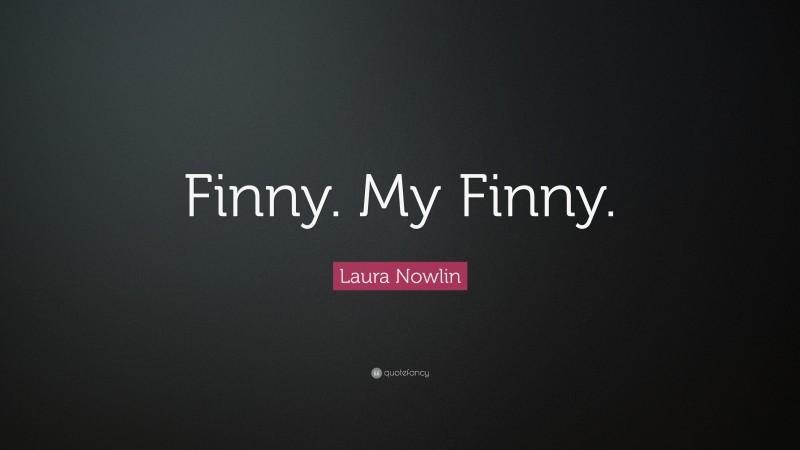 Laura Nowlin Quote: “Finny. My Finny.”