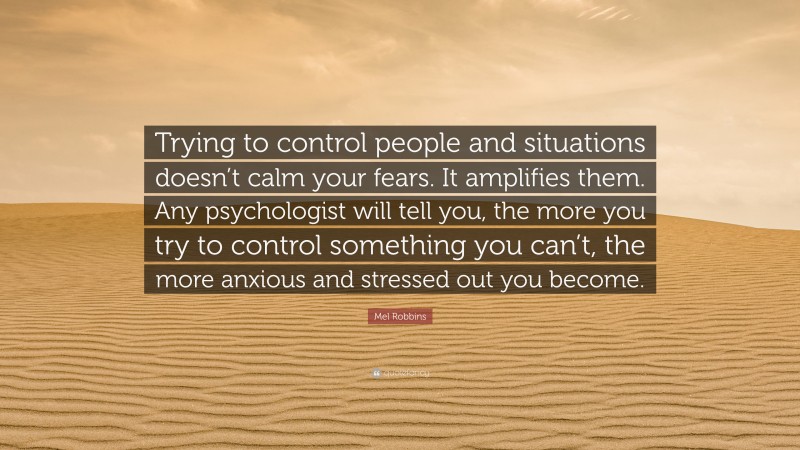 Mel Robbins Quote: “Trying to control people and situations doesn’t calm your fears. It amplifies them. Any psychologist will tell you, the more you try to control something you can’t, the more anxious and stressed out you become.”