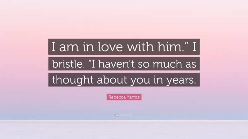 Rebecca Yarros Quote: “I am in love with him.” I bristle. “I haven’t so much as thought about you in years.”