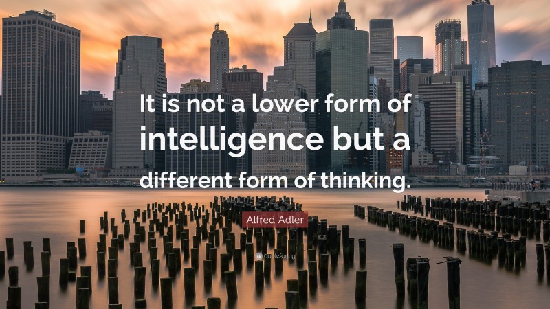 Alfred Adler Quote: “It is not a lower form of intelligence but a different form of thinking.”