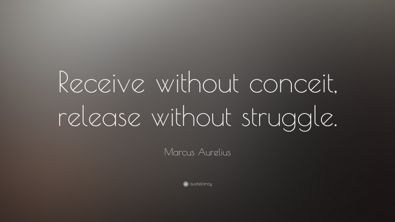 Marcus Aurelius Quote: “Receive without conceit, release without struggle.”