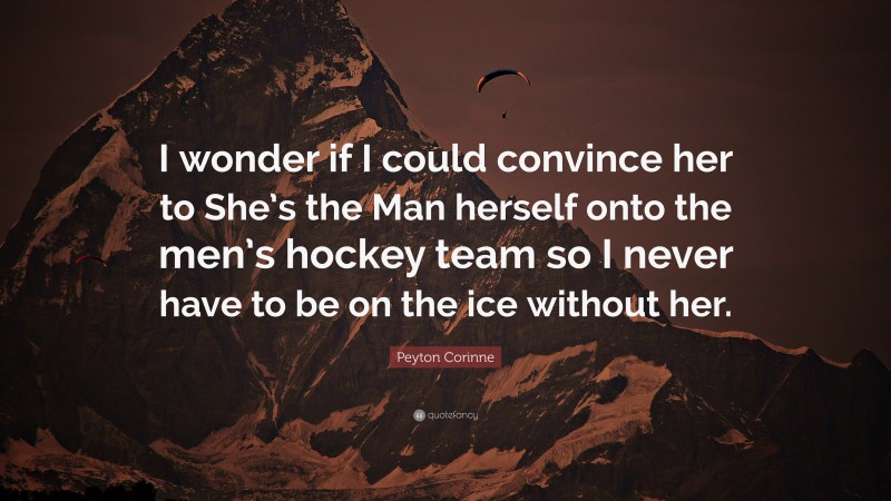 Peyton Corinne Quote: “I wonder if I could convince her to She’s the Man herself onto the men’s hockey team so I never have to be on the ice without her.”