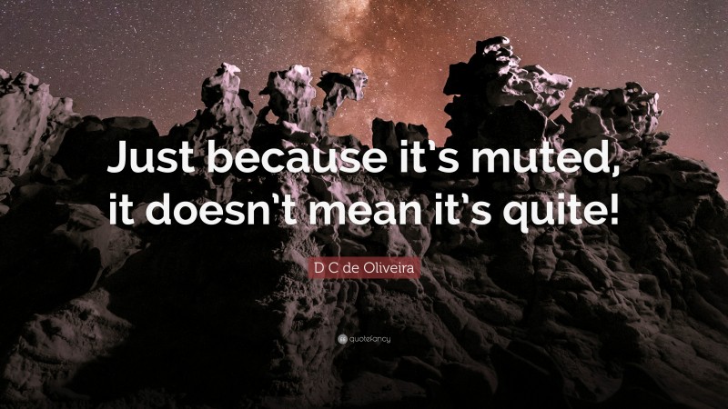 D C de Oliveira Quote: “Just because it’s muted, it doesn’t mean it’s quite!”