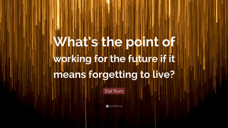 Etaf Rum Quote: “What’s the point of working for the future if it means forgetting to live?”