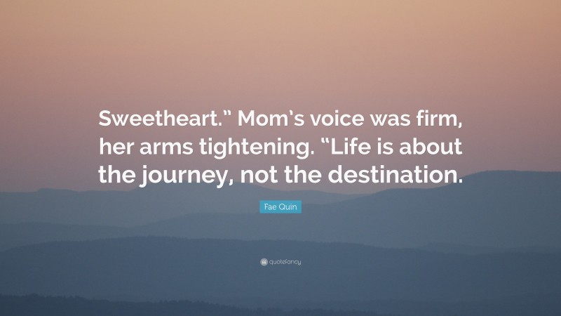 Fae Quin Quote: “Sweetheart.” Mom’s voice was firm, her arms tightening. “Life is about the journey, not the destination.”