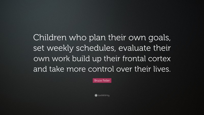Bruce Feiler Quote: “Children who plan their own goals, set weekly schedules, evaluate their own work build up their frontal cortex and take more control over their lives.”