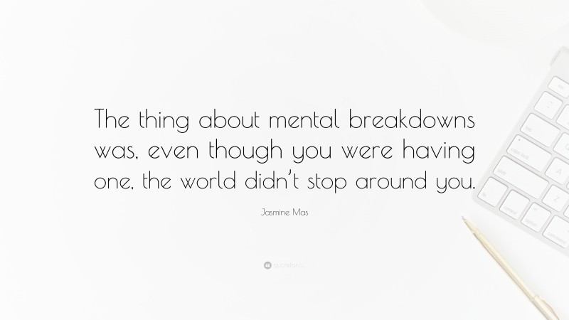 Jasmine Mas Quote: “The thing about mental breakdowns was, even though you were having one, the world didn’t stop around you.”