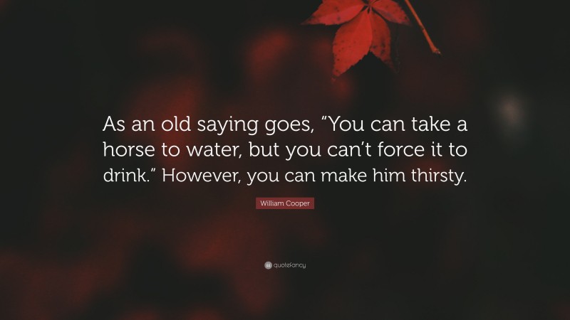 William Cooper Quote: “As an old saying goes, “You can take a horse to water, but you can’t force it to drink.” However, you can make him thirsty.”