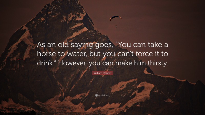 William Cooper Quote: “As an old saying goes, “You can take a horse to water, but you can’t force it to drink.” However, you can make him thirsty.”