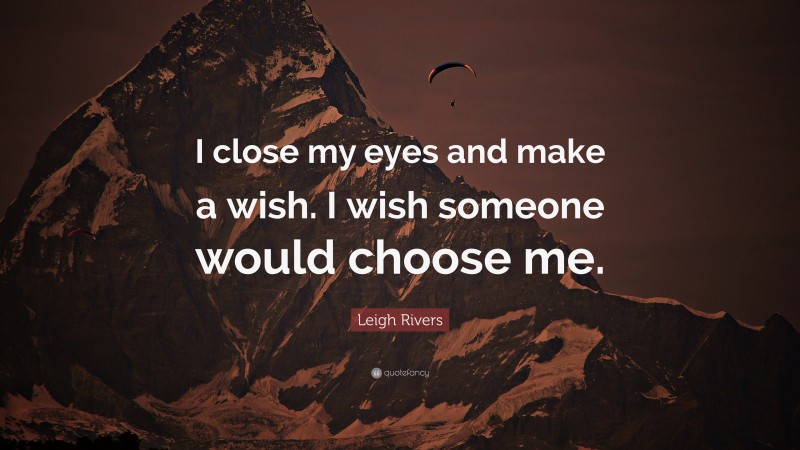 Leigh Rivers Quote: “I close my eyes and make a wish. I wish someone would choose me.”
