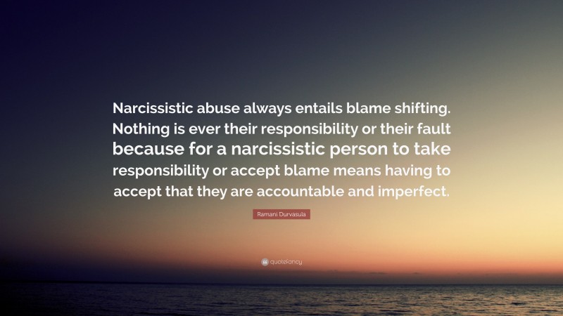Ramani Durvasula Quote: “Narcissistic abuse always entails blame shifting. Nothing is ever their responsibility or their fault because for a narcissistic person to take responsibility or accept blame means having to accept that they are accountable and imperfect.”