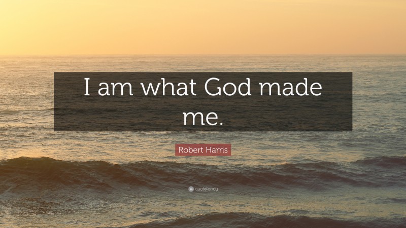 Robert Harris Quote: “I am what God made me.”