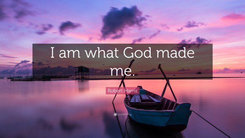 Robert Harris Quote: “I am what God made me.”