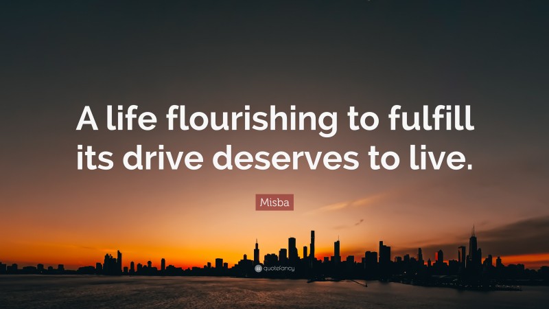 Misba Quote: “A life flourishing to fulfill its drive deserves to live.”