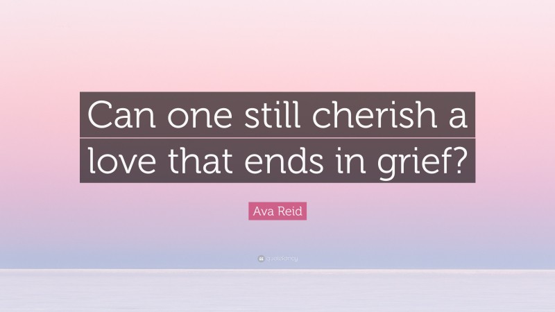 Ava Reid Quote: “Can one still cherish a love that ends in grief?”