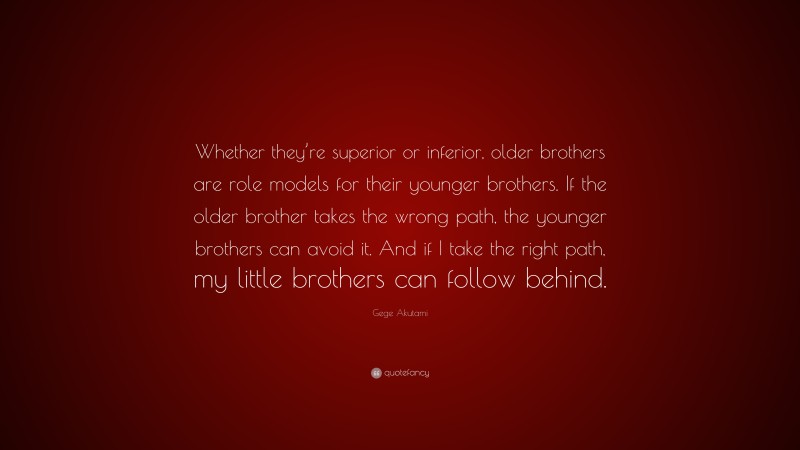 Gege Akutami Quote: “Whether they’re superior or inferior, older brothers are role models for their younger brothers. If the older brother takes the wrong path, the younger brothers can avoid it. And if I take the right path, my little brothers can follow behind.”