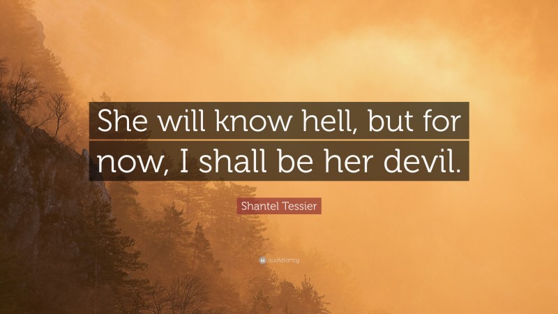 Shantel Tessier Quote: “She will know hell, but for now, I shall be her devil.”