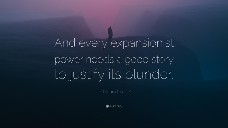 Ta-Nehisi Coates Quote: “And every expansionist power needs a good story to justify its plunder.”