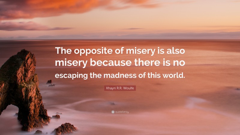 Khayri R.R. Woulfe Quote: “The opposite of misery is also misery because there is no escaping the madness of this world.”