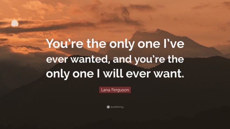 Lana Ferguson Quote: “You’re the only one I’ve ever wanted, and you’re the only one I will ever want.”