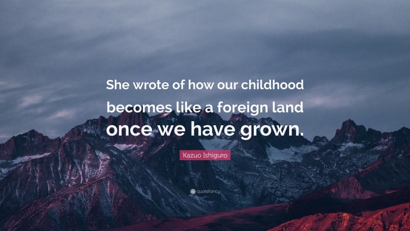 Kazuo Ishiguro Quote: “She wrote of how our childhood becomes like a foreign land once we have grown.”