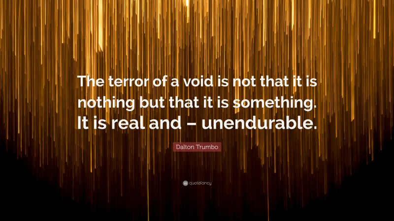 Dalton Trumbo Quote: “The terror of a void is not that it is nothing but that it is something. It is real and – unendurable.”