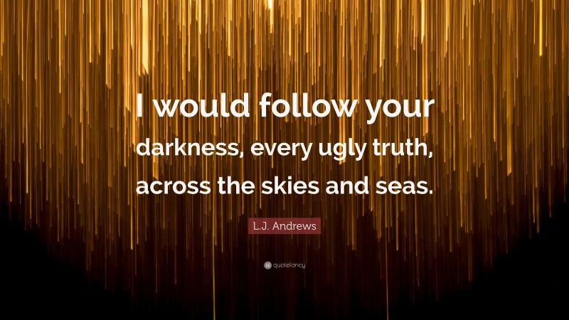 L.J. Andrews Quote: “I would follow your darkness, every ugly truth, across the skies and seas.”