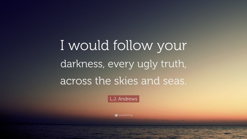 L.J. Andrews Quote: “I would follow your darkness, every ugly truth, across the skies and seas.”